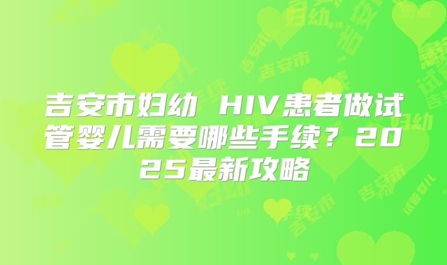 吉安市妇幼 HIV患者做试管婴儿需要哪些手续？2025最新攻略