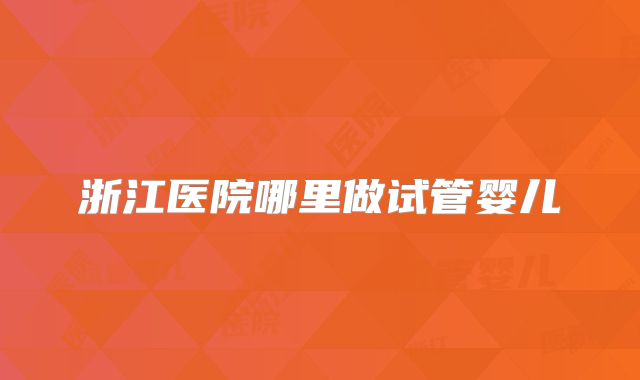 浙江医院哪里做试管婴儿
