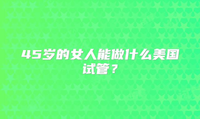 45岁的女人能做什么美国试管？