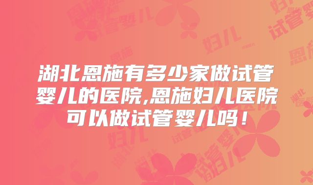 湖北恩施有多少家做试管婴儿的医院,恩施妇儿医院可以做试管婴儿吗！