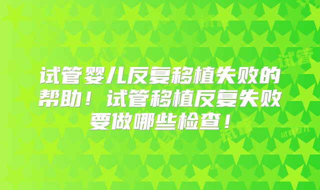 试管婴儿反复移植失败的帮助!试管移植反复失败要做哪些检查!