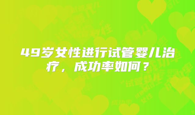 49岁女性进行试管婴儿治疗，成功率如何？