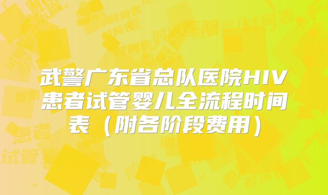 武警广东省总队医院HIV患者试管婴儿全流程时间表(附各阶段费用)