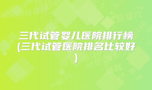 三代试管婴儿医院排行榜(三代试管医院排名比较好)