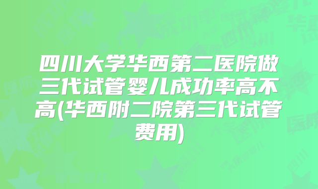 四川大学华西第二医院做三代试管婴儿成功率高不高(华西附二院第三代试管费用)