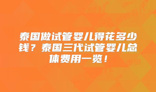 泰国做试管婴儿得花多少钱?泰国三代试管婴儿总体费用一览!