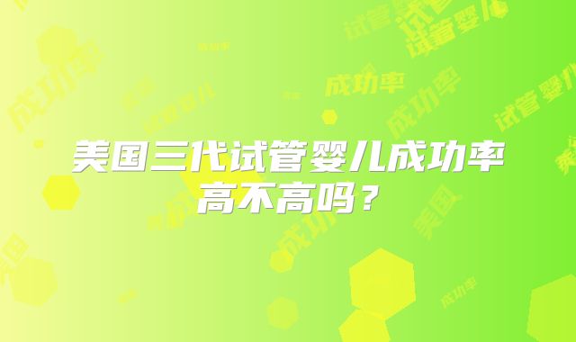 美国三代试管婴儿成功率高不高吗？