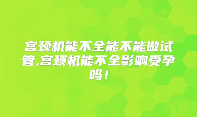 宫颈机能不全能不能做试管,宫颈机能不全影响受孕吗！