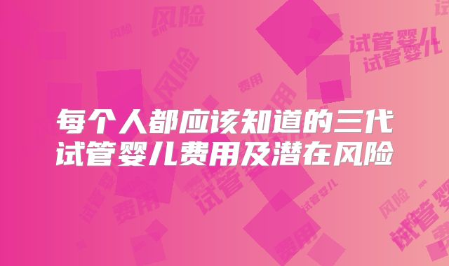 每个人都应该知道的三代试管婴儿费用及潜在风险