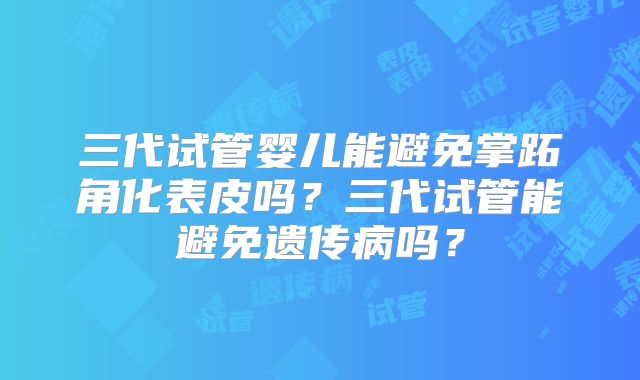 三代试管婴儿能避免掌跖角化表皮吗?三代试管能避免遗传病吗?