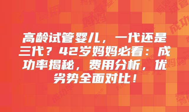 高龄试管婴儿，一代还是三代？42岁妈妈必看：成功率揭秘，费用分析，优劣势全面对比！
