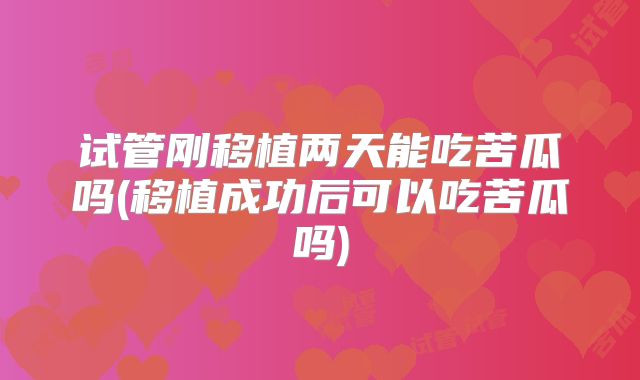 试管刚移植两天能吃苦瓜吗(移植成功后可以吃苦瓜吗)