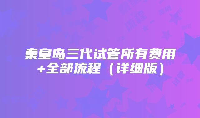 秦皇岛三代试管所有费用+全部流程(详细版)