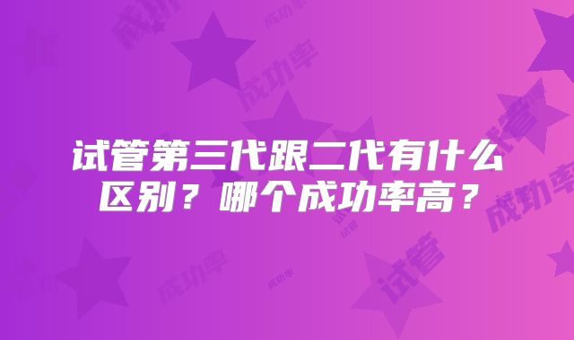 试管第三代跟二代有什么区别?哪个成功率高?