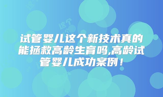 试管婴儿这个新技术真的能拯救高龄生育吗,高龄试管婴儿成功案例！