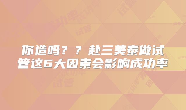 你造吗？？赴三美泰做试管这6大因素会影响成功率