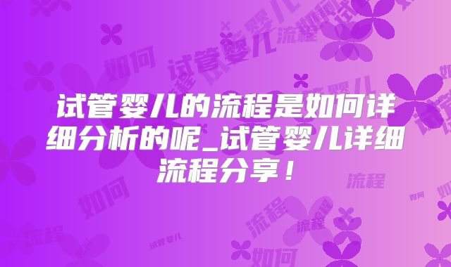 试管婴儿的流程是如何详细分析的呢_试管婴儿详细流程分享!