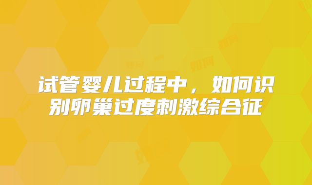 试管婴儿过程中,如何识别卵巢过度刺激综合征