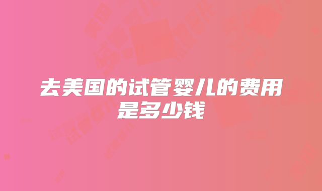 去美国的试管婴儿的费用是多少钱