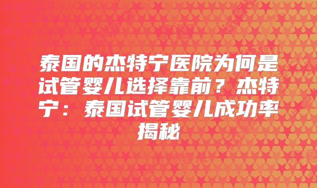 泰国的杰特宁医院为何是试管婴儿选择靠前?杰特宁:泰国试管婴儿成功率揭秘