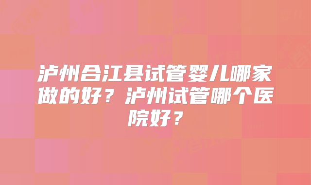 泸州合江县试管婴儿哪家做的好?泸州试管哪个医院好?