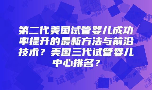第二代美国试管婴儿成功率提升的最新方法与前沿技术？美国三代试管婴儿中心排名？