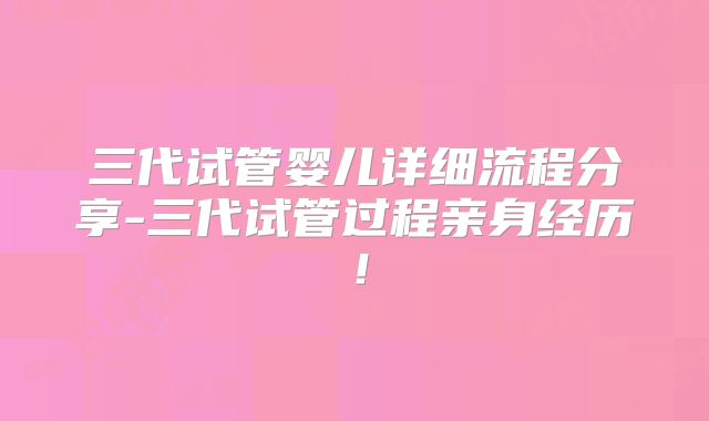 三代试管婴儿详细流程分享-三代试管过程亲身经历!