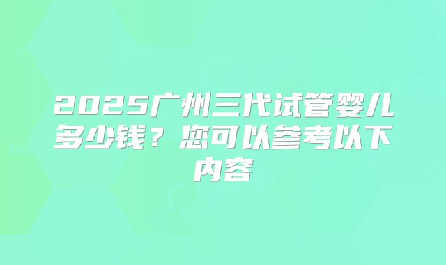 2025广州三代试管婴儿多少钱？您可以参考以下内容