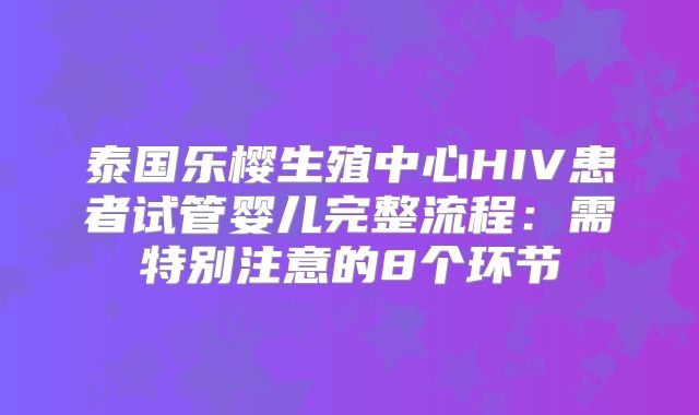 泰国乐樱生殖中心HIV患者试管婴儿完整流程:需特别注意的8个环节