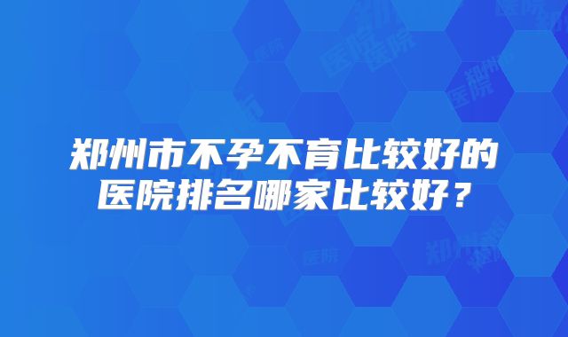 郑州市不孕不育比较好的医院排名哪家比较好?