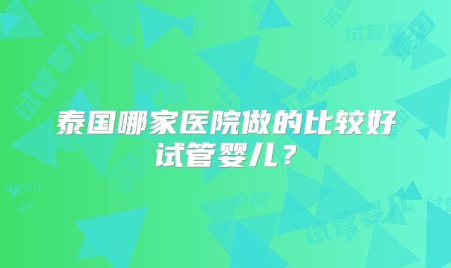 泰国哪家医院做的比较好试管婴儿?