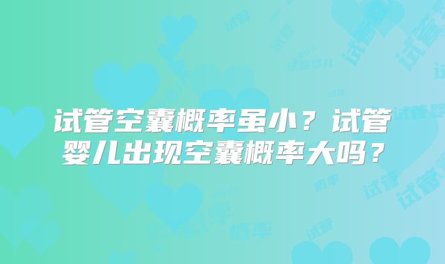 试管空囊概率虽小?试管婴儿出现空囊概率大吗?