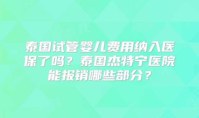 泰国试管婴儿费用纳入医保了吗?泰国杰特宁医院能报销哪些部分?