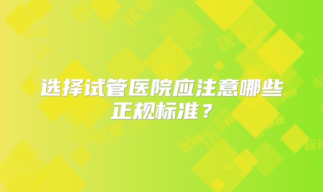选择试管医院应注意哪些正规标准?
