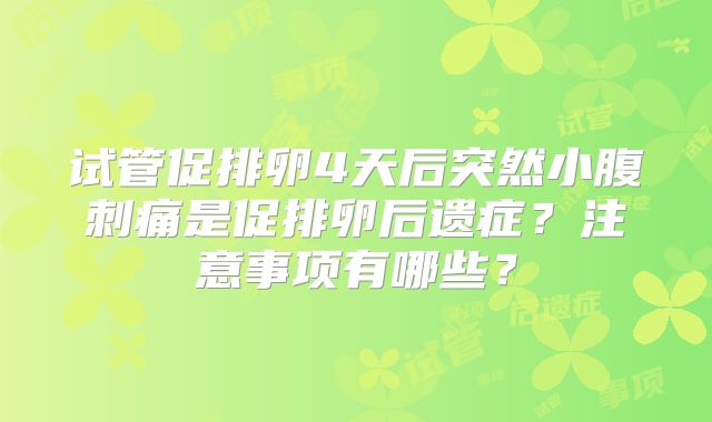 试管促排卵4天后突然小腹刺痛是促排卵后遗症?注意事项有哪些?