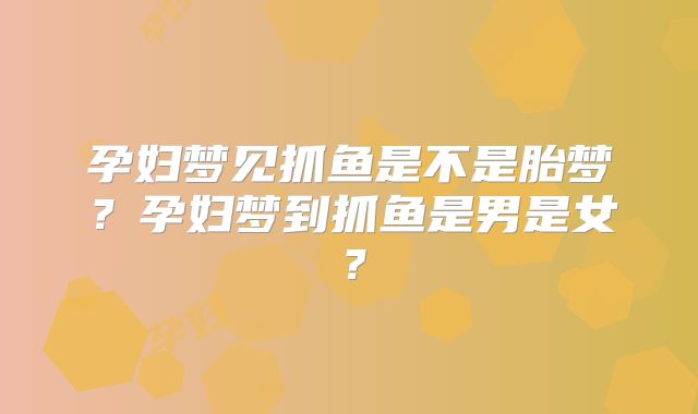 孕妇梦见抓鱼是不是胎梦？孕妇梦到抓鱼是男是女？