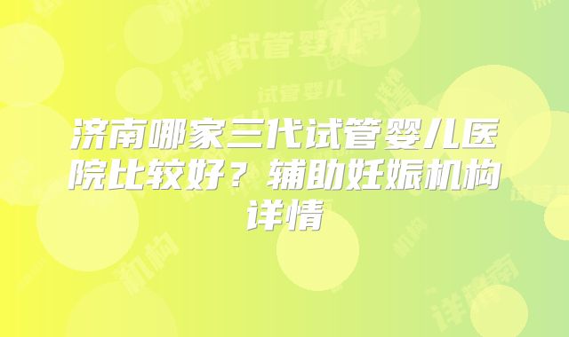 济南哪家三代试管婴儿医院比较好？辅助妊娠机构详情