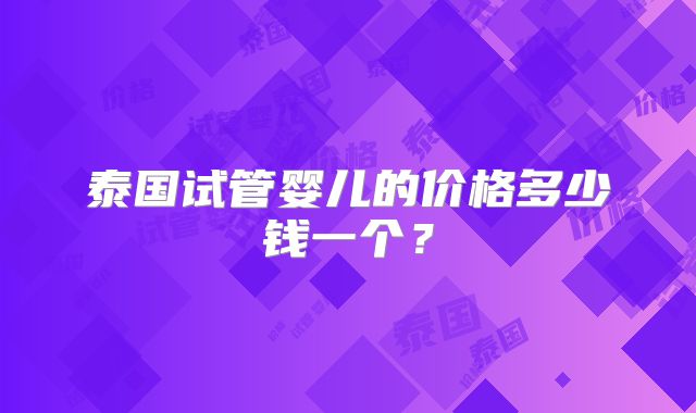 泰国试管婴儿的价格多少钱一个?