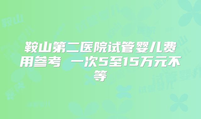 鞍山第二医院试管婴儿费用参考 一次5至15万元不等