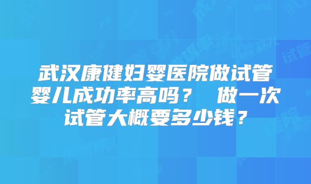 武汉康健妇婴医院做试管婴儿成功率高吗? 做一次试管大概要多少钱?