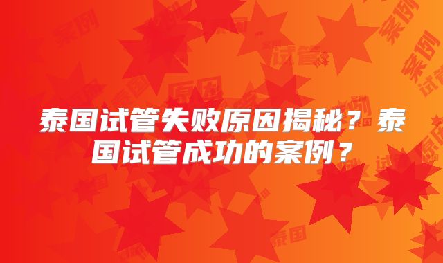 泰国试管失败原因揭秘?泰国试管成功的案例?