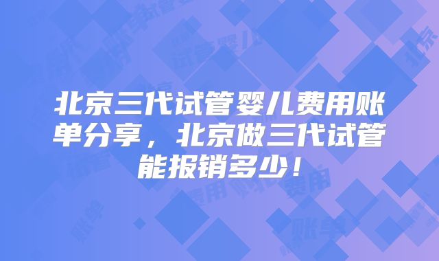 北京三代试管婴儿费用账单分享,北京做三代试管能报销多少!
