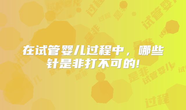 在试管婴儿过程中,哪些针是非打不可的!
