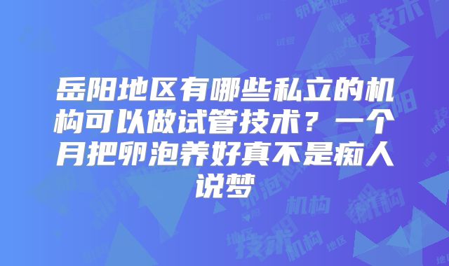 岳阳地区有哪些私立的机构可以做试管技术?一个月把卵泡养好真不是痴人说梦