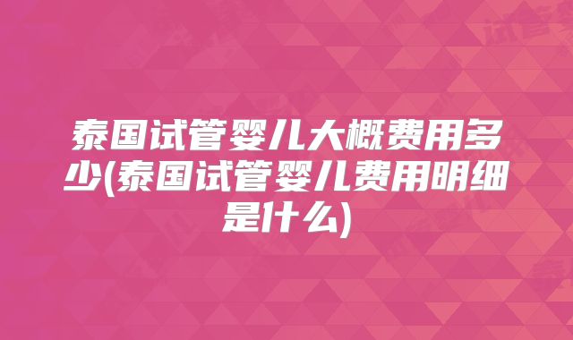 泰国试管婴儿大概费用多少(泰国试管婴儿费用明细是什么)