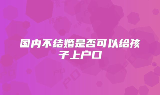 国内不结婚是否可以给孩子上户口