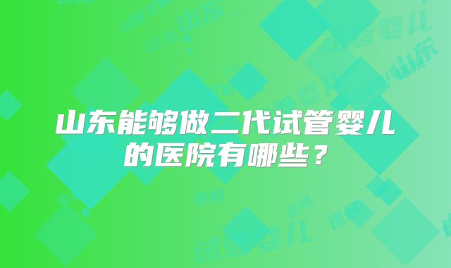 山东能够做二代试管婴儿的医院有哪些?