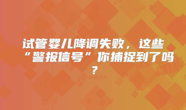 试管婴儿降调失败，这些“警报信号”你捕捉到了吗？