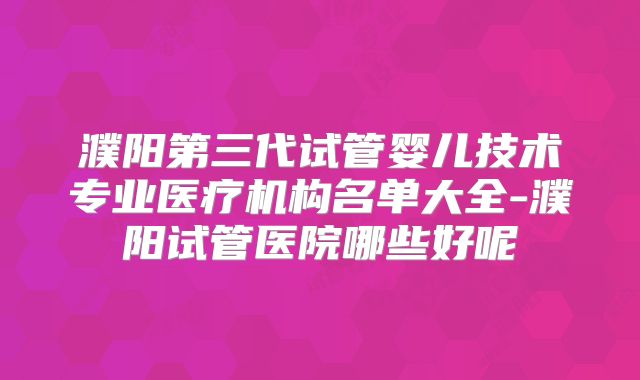 濮阳第三代试管婴儿技术专业医疗机构名单大全-濮阳试管医院哪些好呢