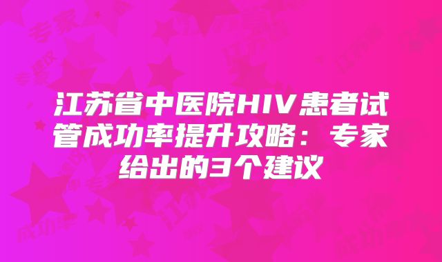 江苏省中医院HIV患者试管成功率提升攻略：专家给出的3个建议